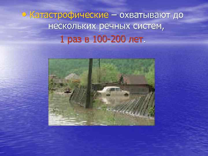  • Катастрофические – охватывают до нескольких речных систем, 1 раз в 100 -200