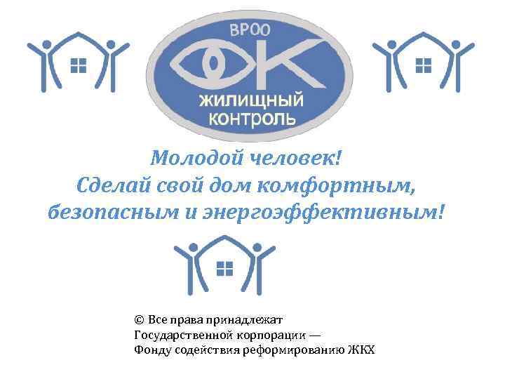Молодой человек! Сделай свой дом комфортным, безопасным и энергоэффективным! © Все права принадлежат Государственной