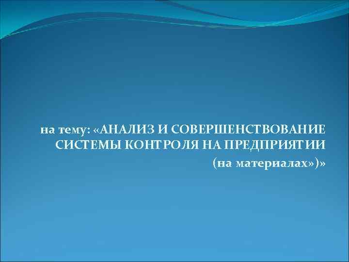 на тему: «АНАЛИЗ И СОВЕРШЕНСТВОВАНИЕ СИСТЕМЫ КОНТРОЛЯ НА ПРЕДПРИЯТИИ (на материалах» )» 