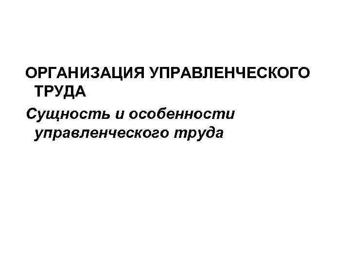 ОРГАНИЗАЦИЯ УПРАВЛЕНЧЕСКОГО ТРУДА Сущность и особенности управленческого труда 