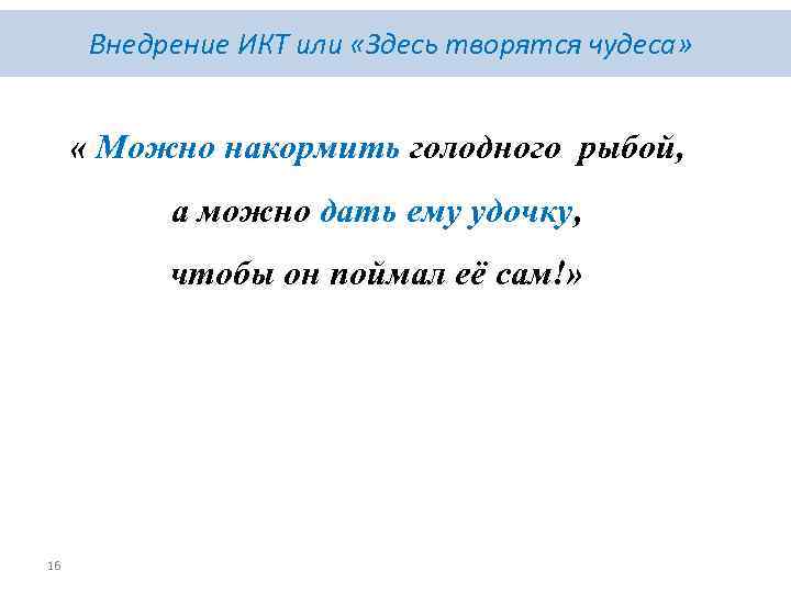 Внедрение ИКТ или «Здесь творятся чудеса» « Можно накормить голодного рыбой, а можно дать
