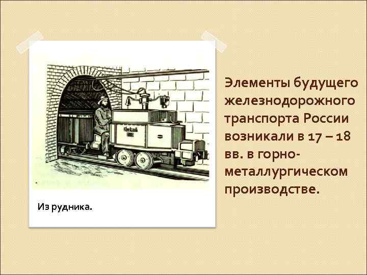 Элементы будущего железнодорожного транспорта России возникали в 17 – 18 вв. в горнометаллургическом производстве.