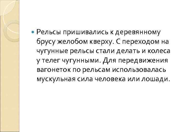  Рельсы пришивались к деревянному брусу желобом кверху. С переходом на чугунные рельсы стали