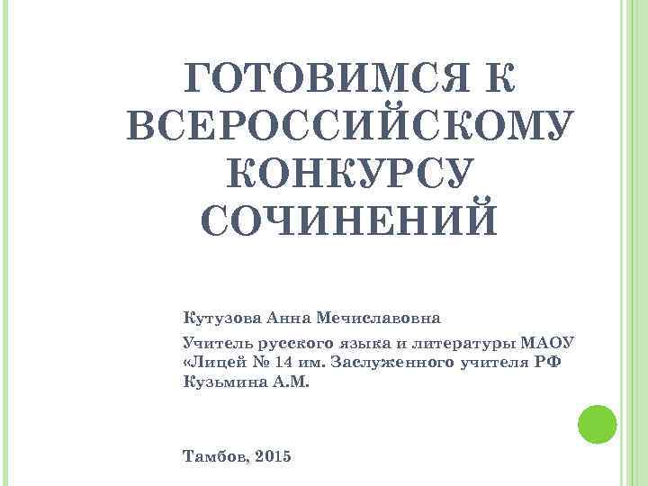 ГОТОВИМСЯ К ВСЕРОССИЙСКОМУ КОНКУРСУ СОЧИНЕНИЙ Кутузова Анна Мечиславовна Учитель русского языка и литературы МАОУ
