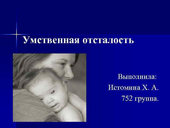 Умственная отсталость Выполнила: Истомина Х. А. 752 группа. 