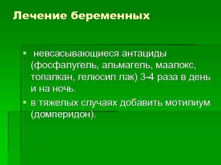 Лечение беременных § невсасывающиеся антациды (фосфалугель, альмагель, маалокс, топалкан, гелюсил лак) 3 -4 раза