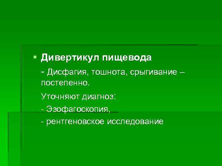 § Дивертикул пищевода - Дисфагия, тошнота, срыгивание – постепенно. Уточняют диагноз: - Эзофагоскопия, -