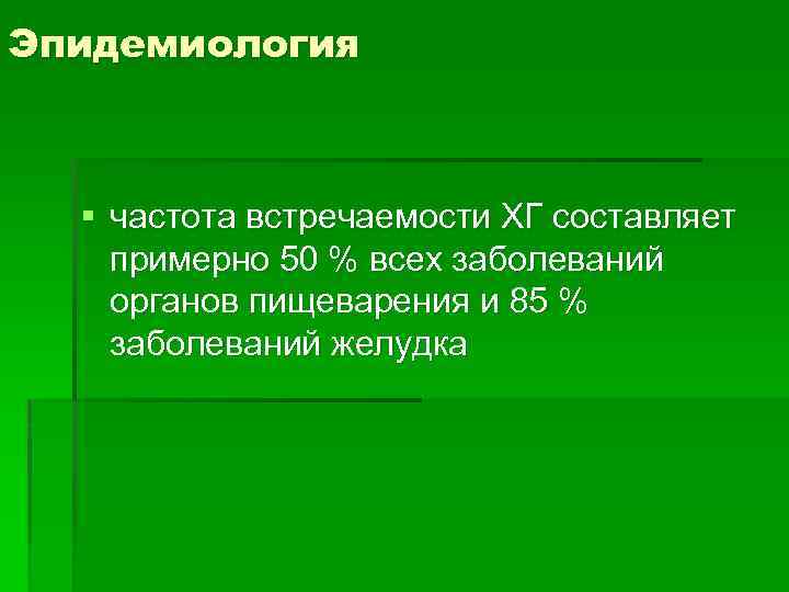 Эпидемиология § частота встречаемости ХГ составляет примерно 50 % всех заболеваний органов пищеварения и