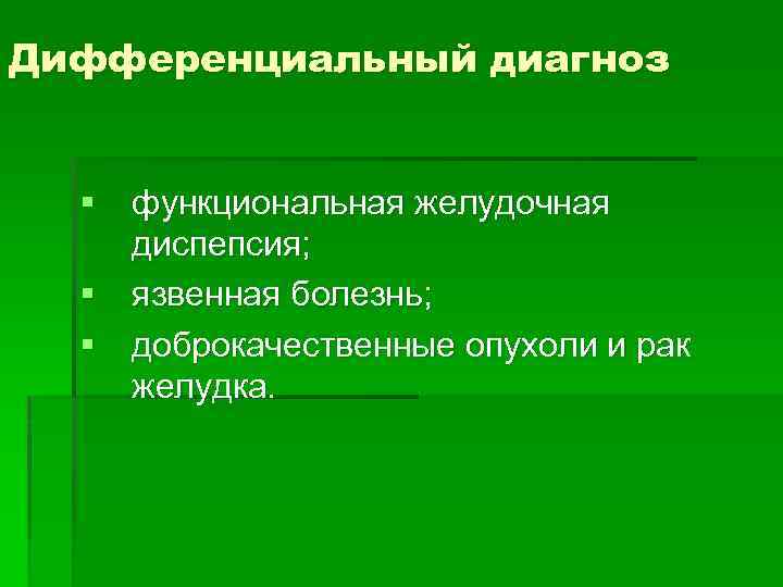 Дифференциальный диагноз § функциональная желудочная диспепсия; § язвенная болезнь; § доброкачественные опухоли и рак