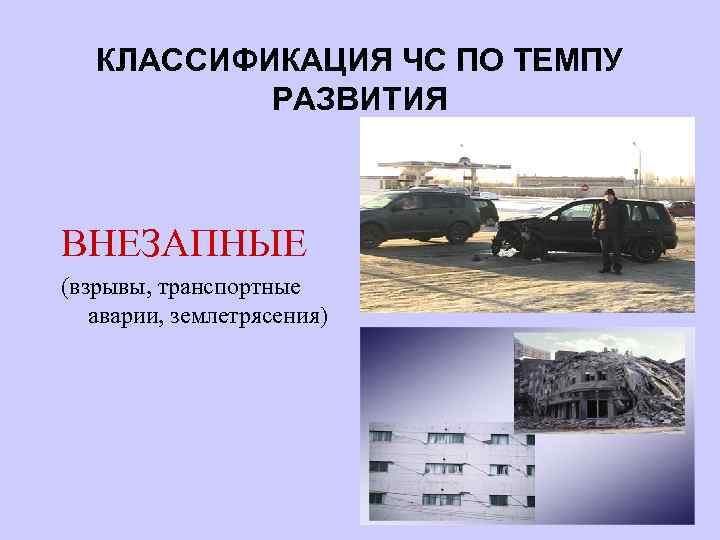 КЛАССИФИКАЦИЯ ЧС ПО ТЕМПУ РАЗВИТИЯ ВНЕЗАПНЫЕ (взрывы, транспортные аварии, землетрясения) 
