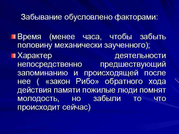 Забывание обусловлено факторами: Время (менее часа, чтобы забыть половину механически заученного); Характер деятельности непосредственно