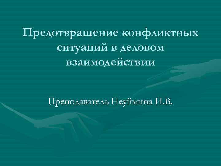 Предотвращение конфликтных ситуаций в деловом взаимодействии Преподаватель Неуймина И. В. 