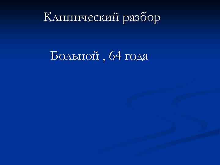 Клинический разбор Больной , 64 года 