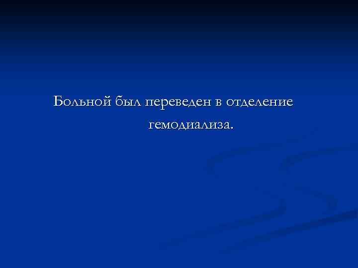 Больной был переведен в отделение гемодиализа. 