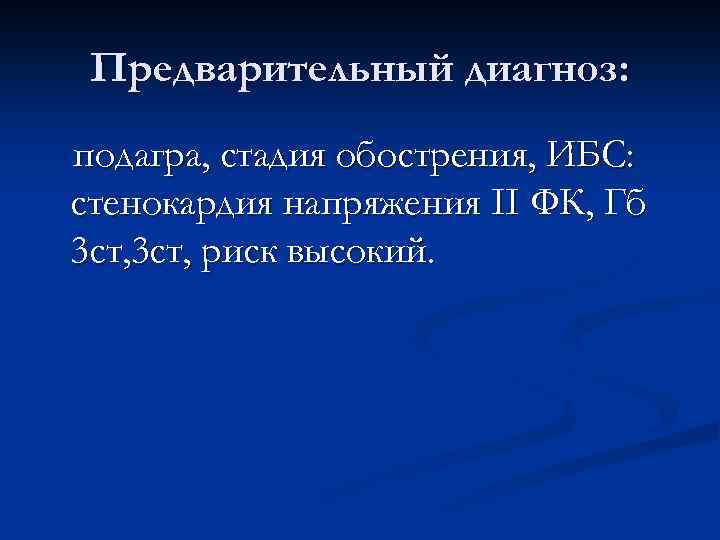 Предварительный диагноз: подагра, стадия обострения, ИБС: стенокардия напряжения II ФК, Гб 3 ст, риск