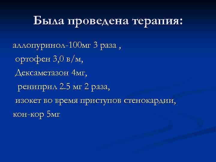 Была проведена терапия: аллопуринол-100 мг 3 раза , ортофен 3, 0 в/м, Дексаметазон 4