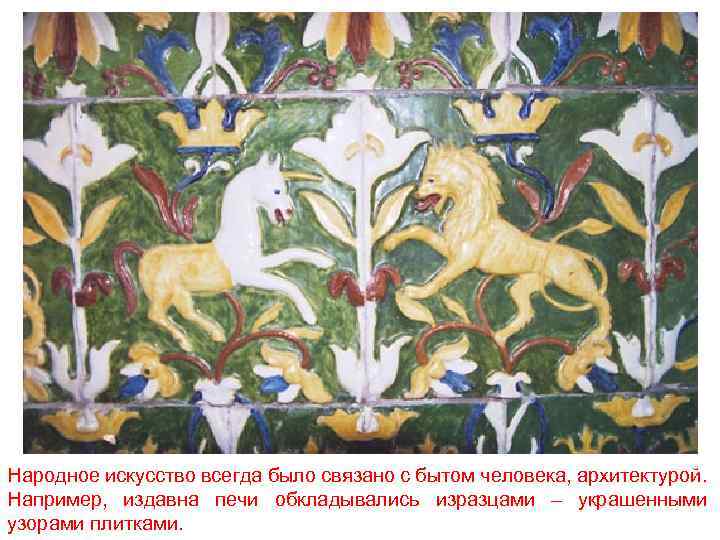 Народное искусство всегда было связано с бытом человека, архитектурой. Например, издавна печи обкладывались изразцами