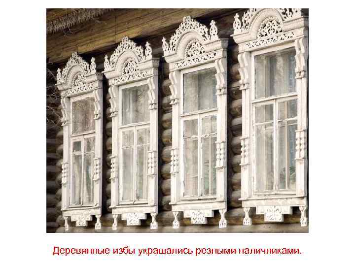 Деревянные избы украшались резными наличниками. 