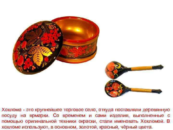 Хохлома - это крупнейшее торговое село, откуда поставляли деревянную посуду на ярмарки. Со временем