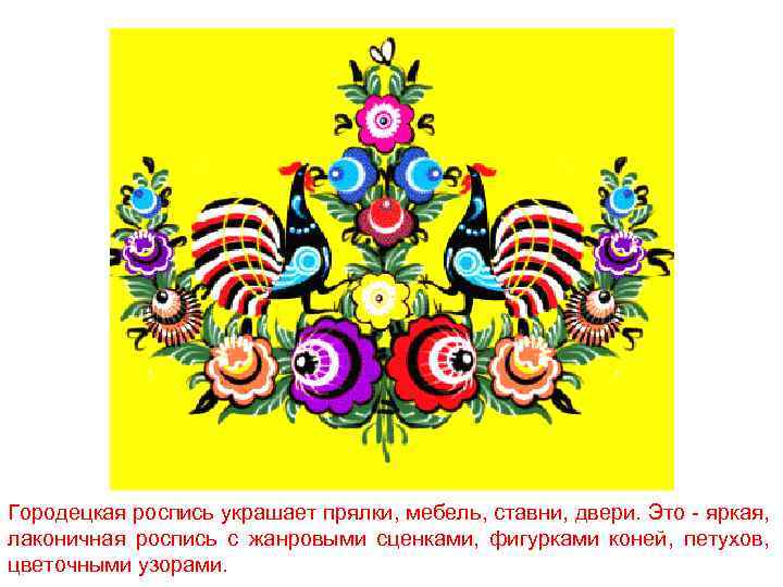 Городецкая роспись украшает прялки, мебель, ставни, двери. Это - яркая, лаконичная роспись с жанровыми