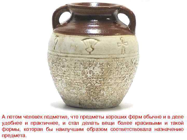 А потом человек подметил, что предметы хороших форм обычно и в деле удобнее и