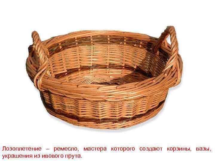 Лозоплетение – ремесло, мастера которого создают корзины, вазы, украшения из ивового прута. 