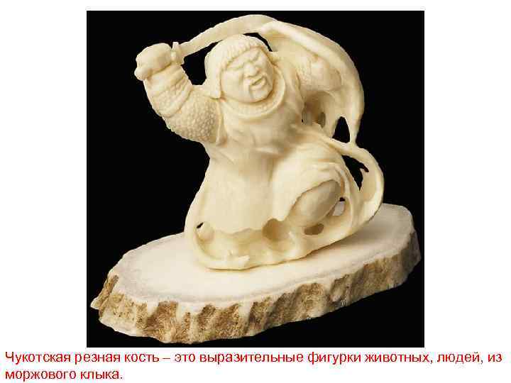 Чукотская резная кость – это выразительные фигурки животных, людей, из моржового клыка. 