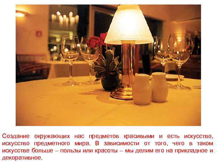 Создание окружающих нас предметов красивыми и есть искусство, искусство предметного мира. В зависимости от