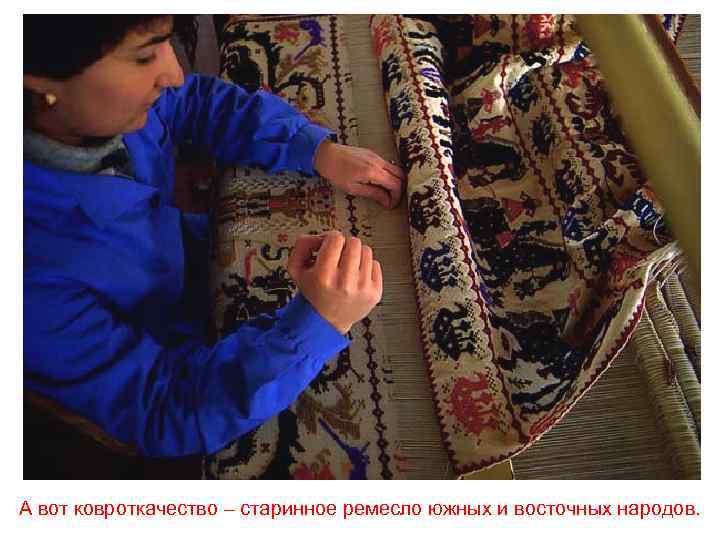А вот ковроткачество – старинное ремесло южных и восточных народов. 