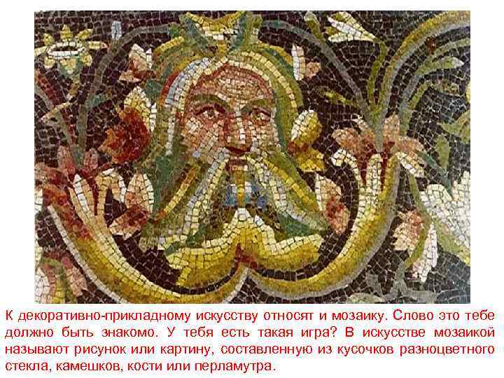 К декоративно-прикладному искусству относят и мозаику. Слово это тебе должно быть знакомо. У тебя