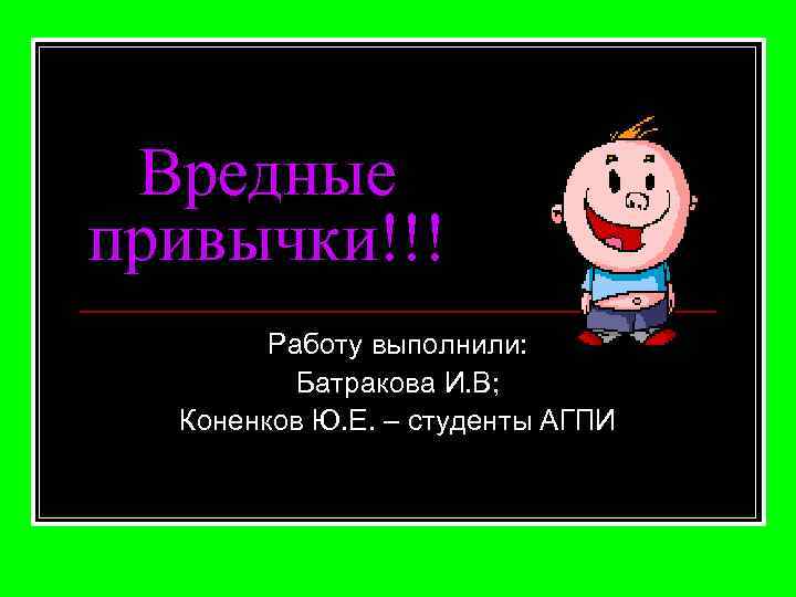 Вредные привычки!!! Работу выполнили: Батракова И. В; Коненков Ю. Е. – студенты АГПИ 