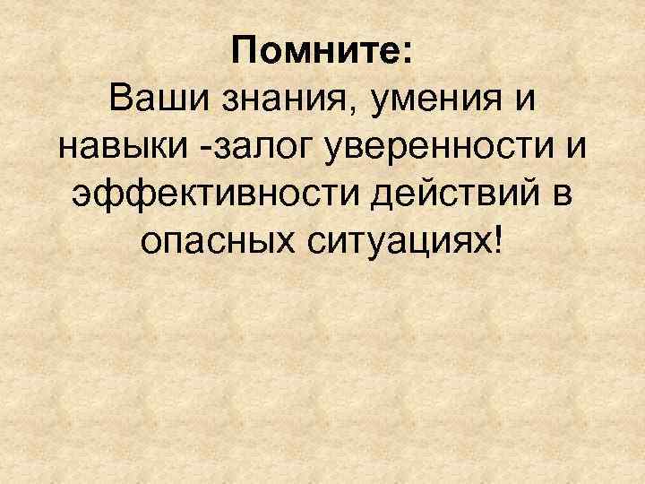 Помните: Ваши знания, умения и навыки -залог уверенности и эффективности действий в опасных ситуациях!