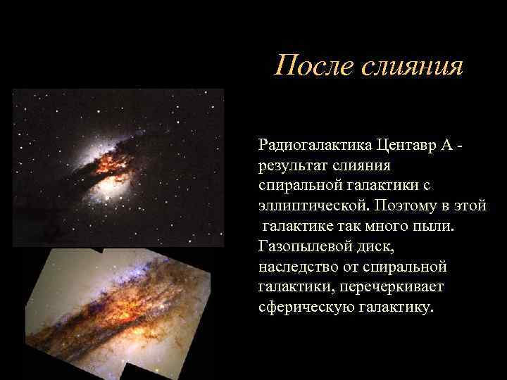 После слияния Радиогалактика Центавр А результат слияния спиральной галактики с эллиптической. Поэтому в этой