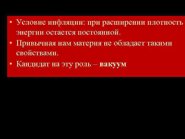  • Условие инфляции: при расширении плотность энергии остается постоянной. • Привычная нам материя