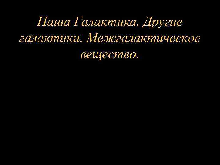 Наша Галактика. Другие галактики. Межгалактическое вещество. 