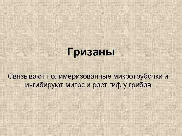Гризаны Связывают полимеризованные микротрубочки и ингибируют митоз и рост гиф у грибов 
