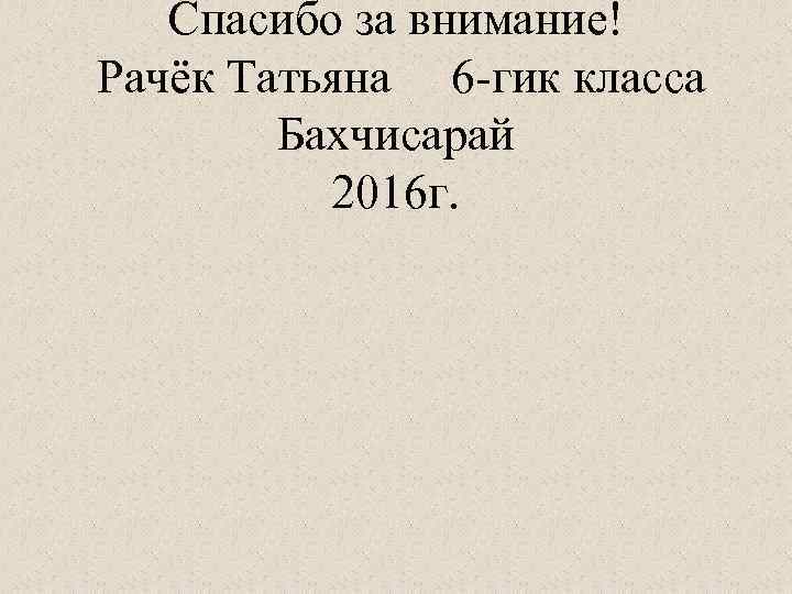 Спасибо за внимание! Рачёк Татьяна 6 -гик класса Бахчисарай 2016 г. 