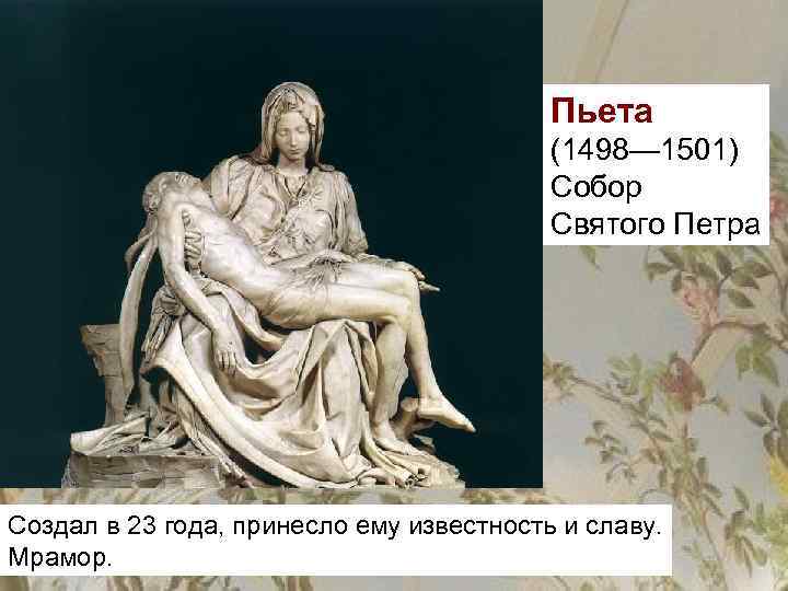 Пьета (1498— 1501) Собор Святого Петра Создал в 23 года, принесло ему известность и