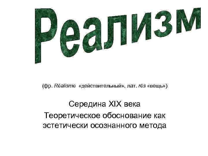 (фр. Réalisme «действительный» , лат. rēs «вещь» ) Середина XIX века Теоретическое обоснование как