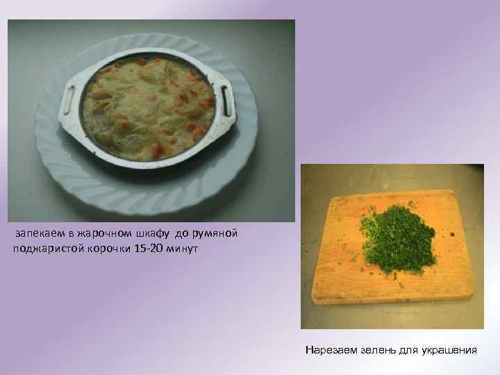  запекаем в жарочном шкафу до румяной поджаристой корочки 15 -20 минут Нарезаем зелень