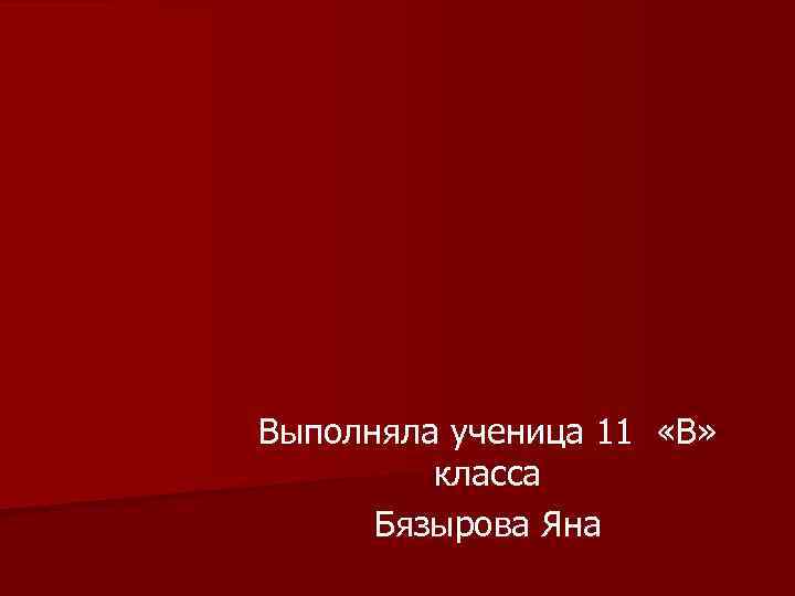 Выполняла ученица 11 «В» класса Бязырова Яна 