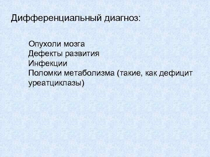 Дифференциальный диагноз: Опухоли мозга Дефекты развития Инфекции Поломки метаболизма (такие, как дефицит уреатциклазы) 