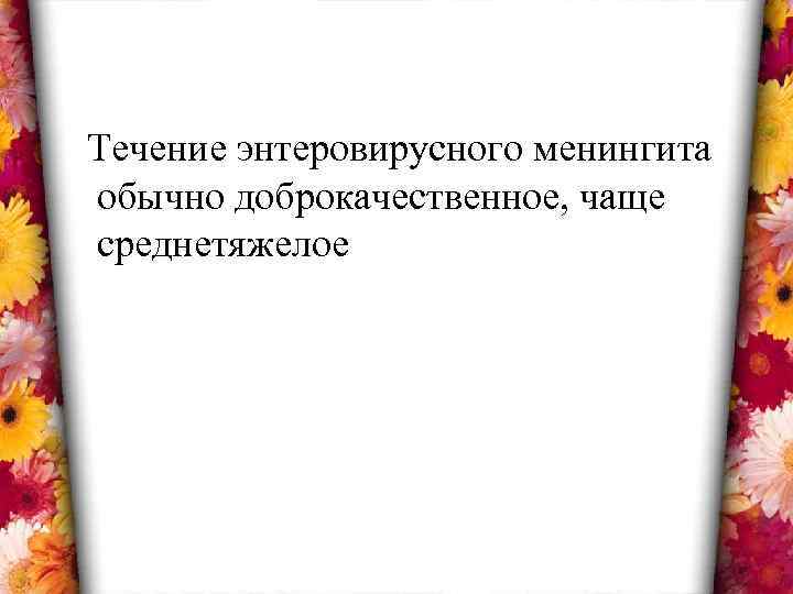 Течение энтеровирусного менингита обычно доброкачественное, чаще среднетяжелое 