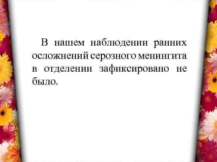 В нашем наблюдении ранних осложнений серозного менингита в отделении зафиксировано не было. 