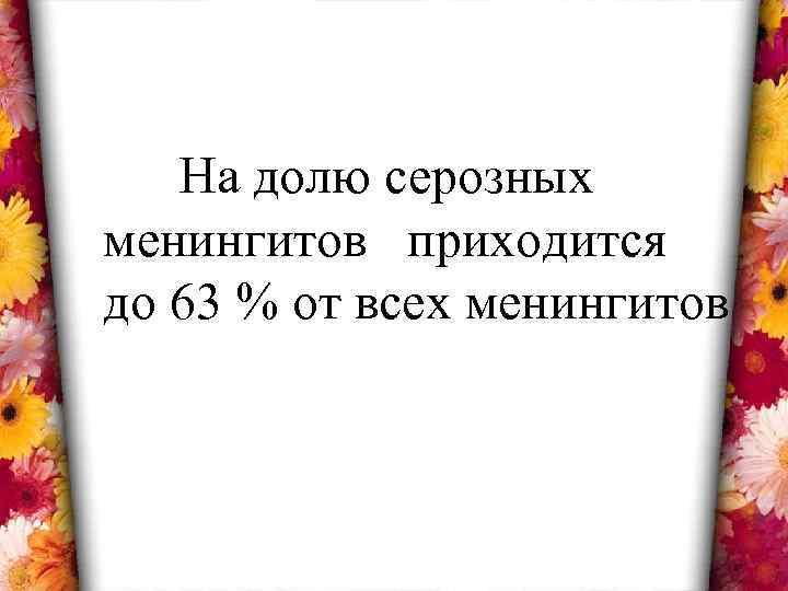 На долю серозных менингитов приходится до 63 % от всех менингитов 