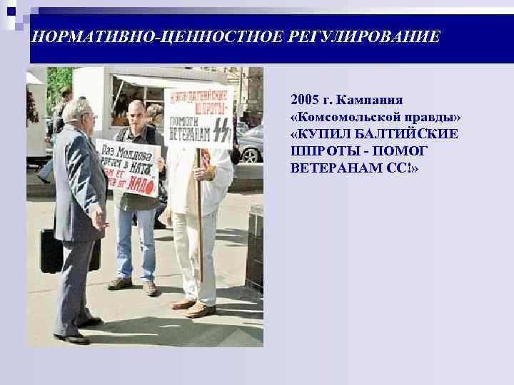 НОРМАТИВНО-ЦЕННОСТНОЕ РЕГУЛИРОВАНИЕ 2005 г. Кампания «Комсомольской правды» «КУПИЛ БАЛТИЙСКИЕ ШПРОТЫ - ПОМОГ ВЕТЕРАНАМ СС!»