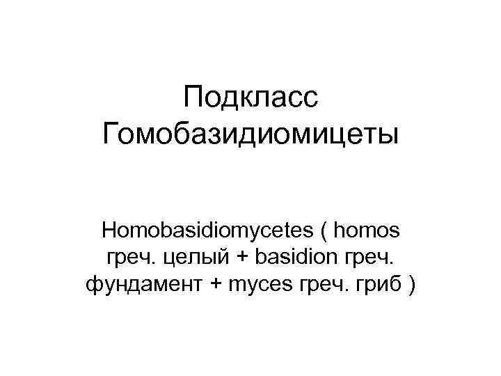 Подкласс Гомобазидиомицеты Homobasidiomycetes ( homos греч. целый + basidion греч. фундамент + myces греч.