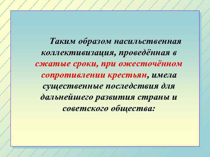 Таким образом насильственная коллективизация, проведённая в сжатые сроки, при ожесточённом сопротивлении крестьян, имела существенные