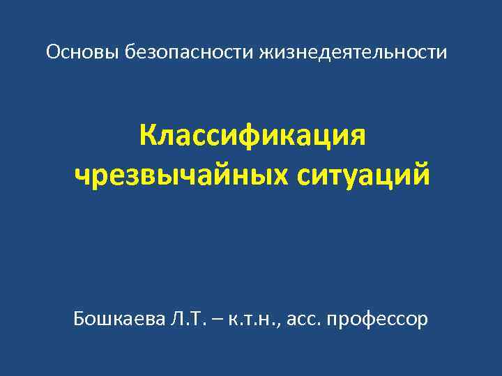 Основы безопасности жизнедеятельности Классификация чрезвычайных ситуаций Бошкаева Л. Т. – к. т. н. ,