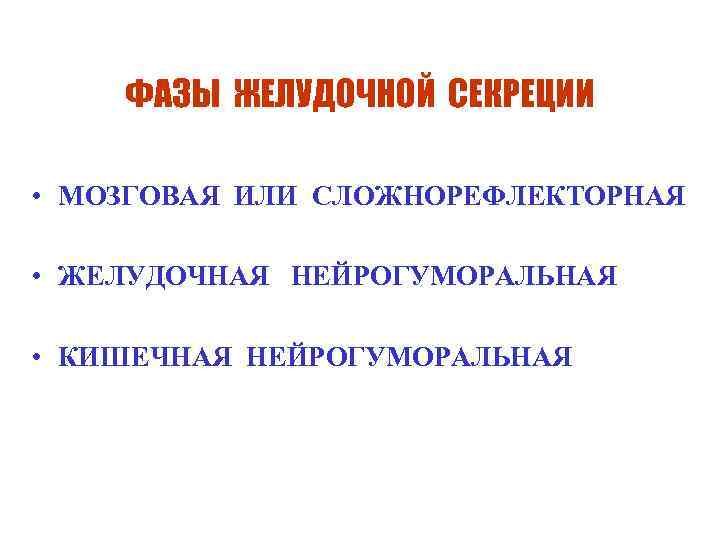 ФАЗЫ ЖЕЛУДОЧНОЙ СЕКРЕЦИИ • МОЗГОВАЯ ИЛИ СЛОЖНОРЕФЛЕКТОРНАЯ • ЖЕЛУДОЧНАЯ НЕЙРОГУМОРАЛЬНАЯ • КИШЕЧНАЯ НЕЙРОГУМОРАЛЬНАЯ 